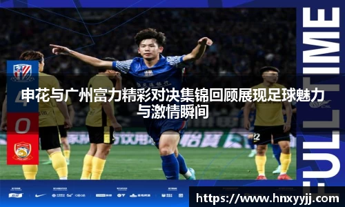 申花与广州富力精彩对决集锦回顾展现足球魅力与激情瞬间