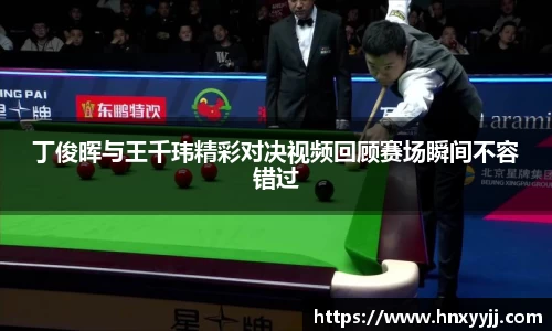丁俊晖与王千玮精彩对决视频回顾赛场瞬间不容错过