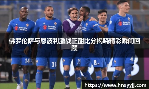 佛罗伦萨与恩波利激战正酣比分揭晓精彩瞬间回顾